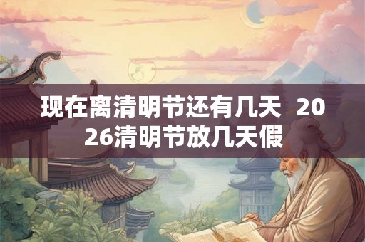现在离清明节还有几天  2026清明节放几天假