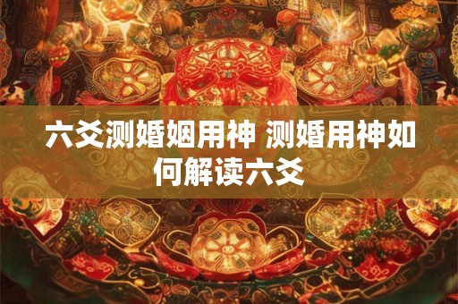 六爻测婚姻用神 测婚用神如何解读六爻 六爻测婚姻用神 测婚用神如何解读六爻