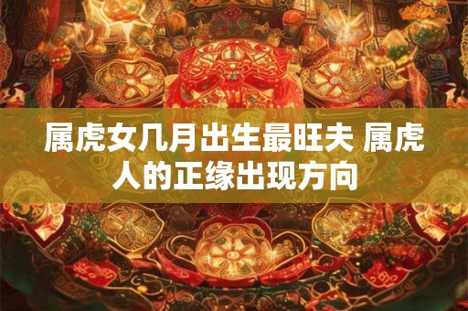 属虎女几月出生最旺夫 属虎人的正缘出现方向