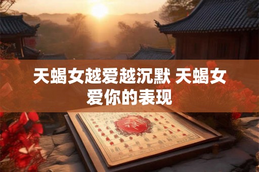 天蝎女越爱越沉默 天蝎女爱你的表现