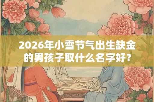 2026年小雪节气出生缺金的男孩子取什么名字好？