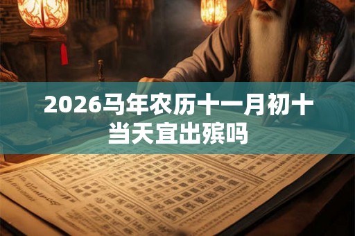 2026马年农历十一月初十当天宜出殡吗 2026马年农历十一月初十当天宜出殡吗