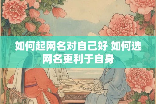 如何起网名对自己好 如何选网名更利于自身 如何起网名对自己好 如何选网名更利于自身