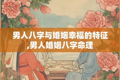 男人八字与婚姻幸福的特征,男人婚姻八字命理