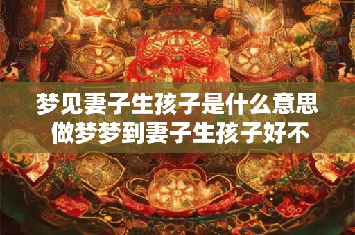 梦见妻子生孩子是什么意思 做梦梦到妻子生孩子好不好