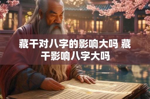 藏干对八字的影响大吗 藏干影响八字大吗 藏干对八字的影响大吗 藏干影响八字大吗