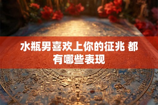 水瓶男喜欢上你的征兆 都有哪些表现