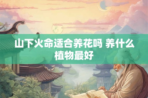山下火命适合养花吗 养什么植物最好