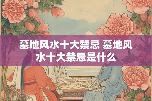 墓地风水十大禁忌 墓地风水十大禁忌是什么