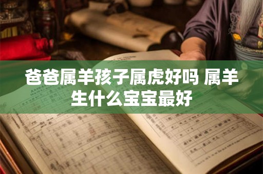 爸爸属羊孩子属虎好吗 属羊生什么宝宝最好