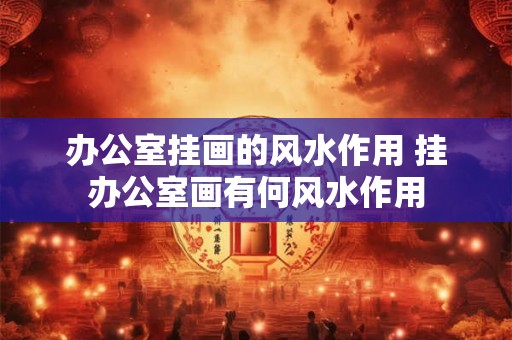 办公室挂画的风水作用 挂办公室画有何风水作用