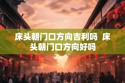 床头朝门口方向吉利吗  床头朝门口方向好吗