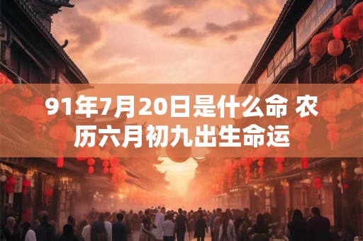 91年7月20日是什么命 农历六月初九出生命运