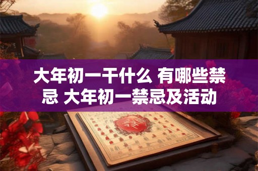 大年初一干什么 有哪些禁忌 大年初一禁忌及活动 大年初一干什么 有哪些禁忌 大年初一禁忌及活动