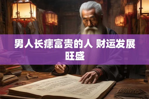 男人长痣富贵的人 财运发展旺盛 男人长痣富贵的人 财运发展旺盛
