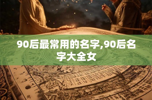 90后最常用的名字,90后名字大全女