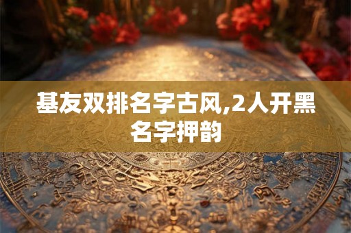 基友双排名字古风,2人开黑名字押韵