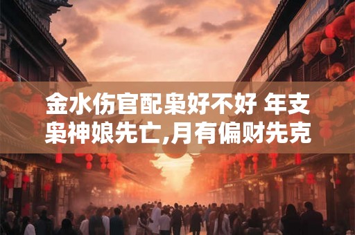 金水伤官配枭好不好 年支枭神娘先亡,月有偏财先克父