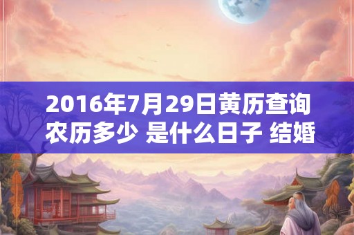 2016年7月29日黄历查询 农历多少 是什么日子 结婚吉时 2016年7月29日黄历查询 农历多少 是什么日子 结婚吉时