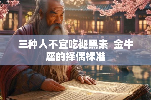 三种人不宜吃褪黑素  金牛座的择偶标准
