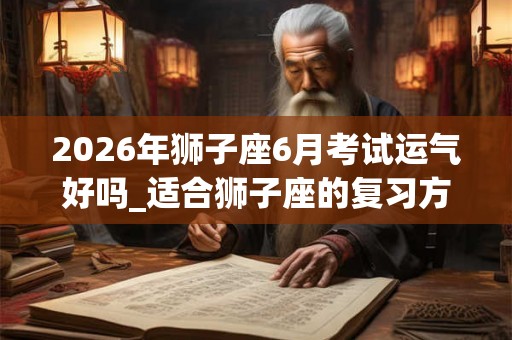 2026年狮子座6月考试运气好吗_适合狮子座的复习方法