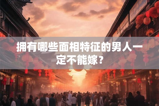 拥有哪些面相特征的男人一定不能嫁？