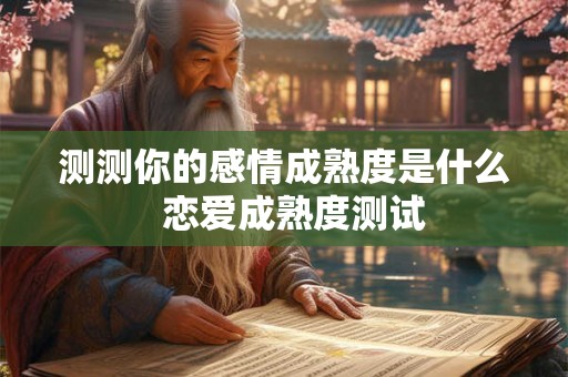 测测你的感情成熟度是什么  恋爱成熟度测试
