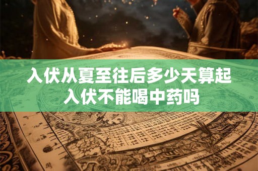 入伏从夏至往后多少天算起 入伏不能喝中药吗