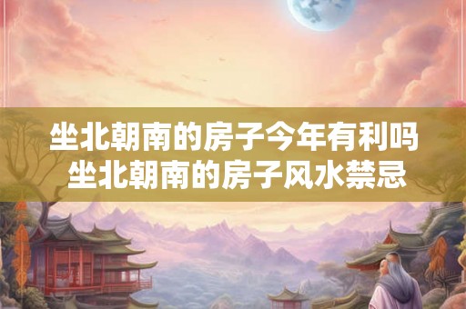 坐北朝南的房子今年有利吗 坐北朝南的房子风水禁忌