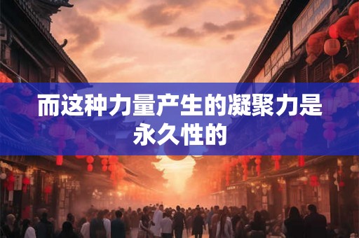 而这种力量产生的凝聚力是永久性的