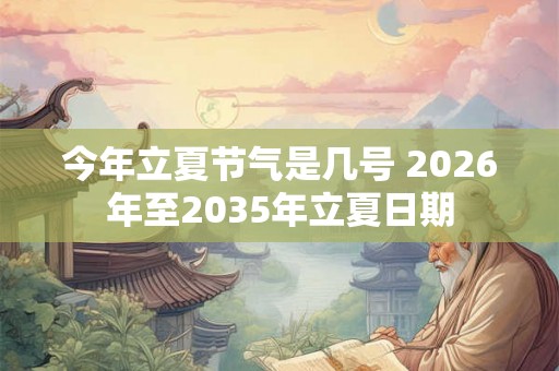 今年立夏节气是几号 2026年至2035年立夏日期