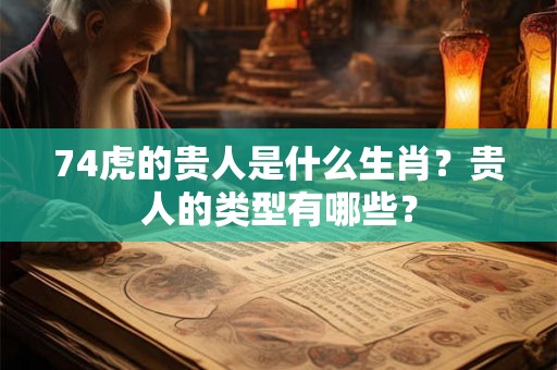 74虎的贵人是什么生肖？贵人的类型有哪些？