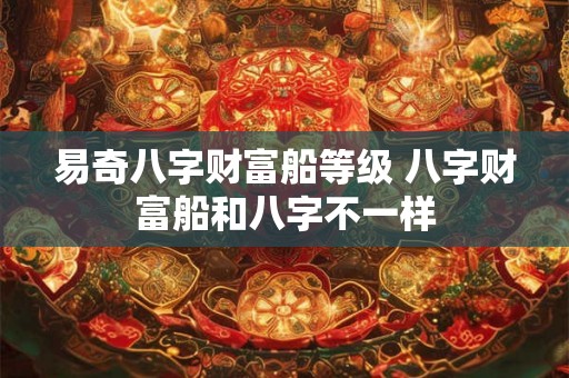 易奇八字财富船等级 八字财富船和八字不一样