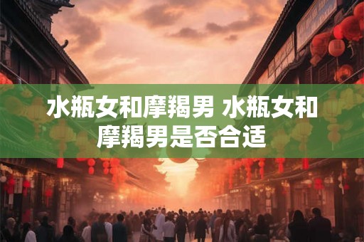 水瓶女和摩羯男 水瓶女和摩羯男是否合适