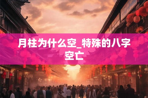 月柱为什么空_特殊的八字空亡 月柱为什么空_特殊的八字空亡