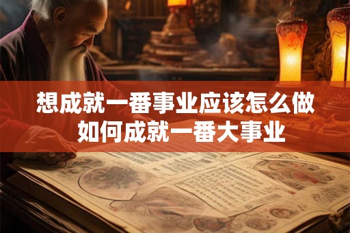 想成就一番事业应该怎么做  如何成就一番大事业