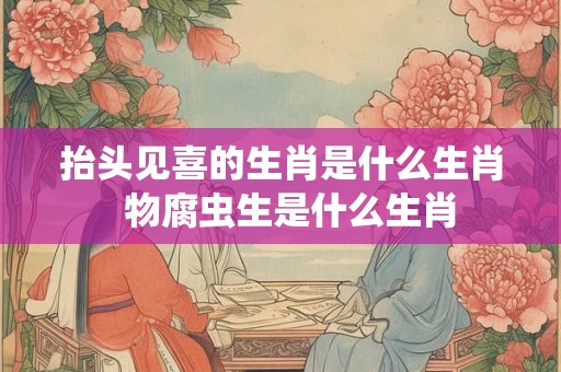 抬头见喜的生肖是什么生肖  物腐虫生是什么生肖