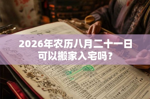 2026年农历八月二十一日可以搬家入宅吗？