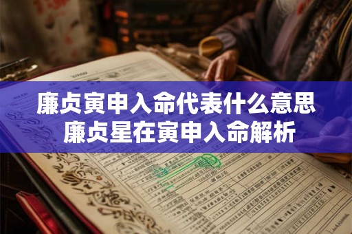 廉贞寅申入命代表什么意思 廉贞星在寅申入命解析
