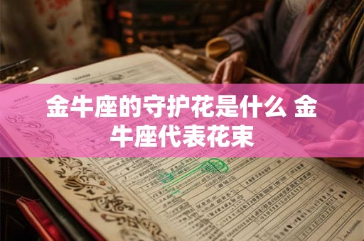 金牛座的守护花是什么 金牛座代表花束 金牛座的守护花是什么 金牛座代表花束