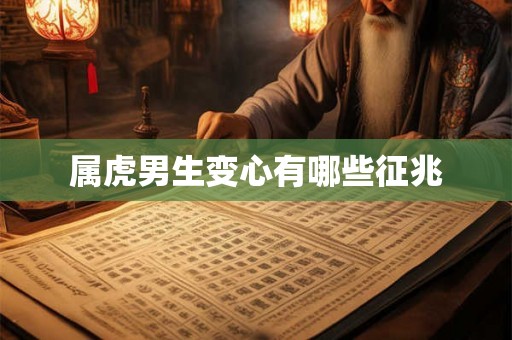 属虎男生变心有哪些征兆 属虎男生变心有哪些征兆