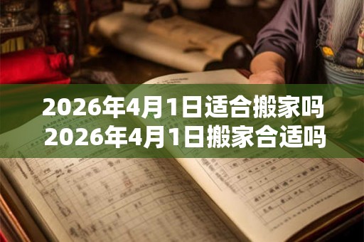 2026年4月1日适合搬家吗 2026年4月1日搬家合适吗
