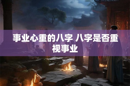 事业心重的八字 八字是否重视事业