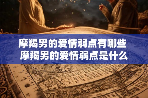 摩羯男的爱情弱点有哪些 摩羯男的爱情弱点是什么