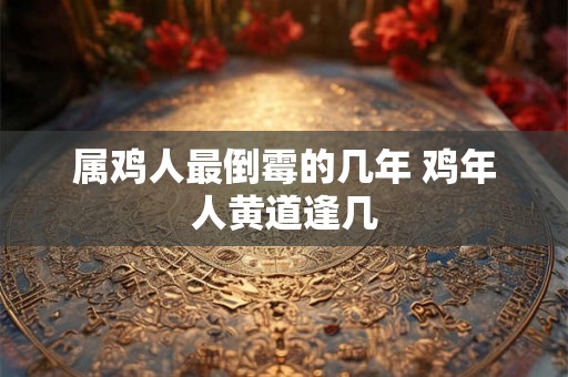 属鸡人最倒霉的几年 鸡年人黄道逢几 属鸡人最倒霉的几年 鸡年人黄道逢几