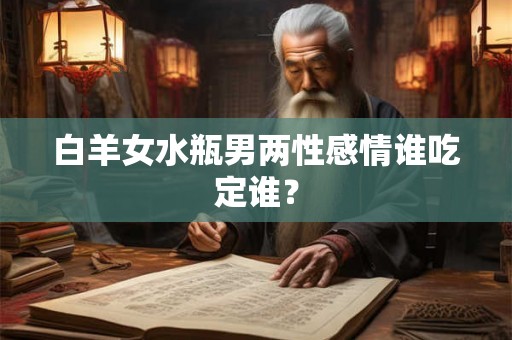 白羊女水瓶男两性感情谁吃定谁? 白羊女水瓶男两性感情谁吃定谁?