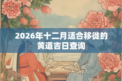 2026年十二月适合移徙的黄道吉日查询