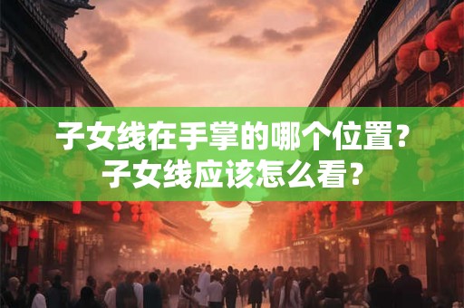 子女线在手掌的哪个位置？子女线应该怎么看？