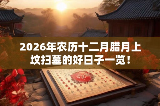 2026年农历十二月腊月上坟扫墓的好日子一览！