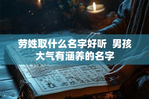 劳姓取什么名字好听 男孩大气有涵养的名字 劳姓取什么名字好听 男孩大气有涵养的名字